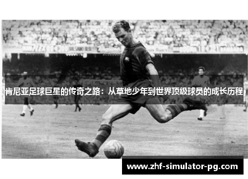 肯尼亚足球巨星的传奇之路：从草地少年到世界顶级球员的成长历程