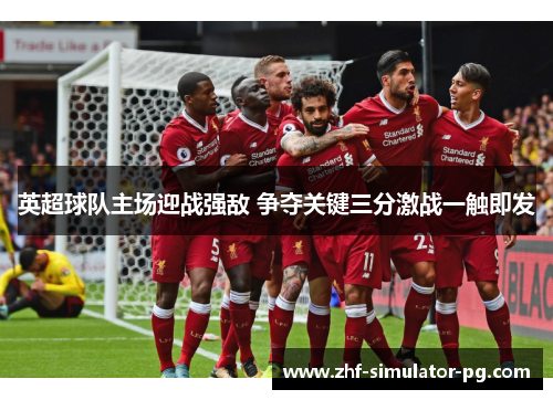 英超球队主场迎战强敌 争夺关键三分激战一触即发