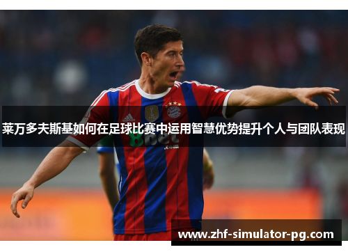 莱万多夫斯基如何在足球比赛中运用智慧优势提升个人与团队表现