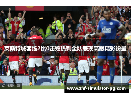 莱斯特城客场2比0击败热刺全队表现亮眼精彩纷呈