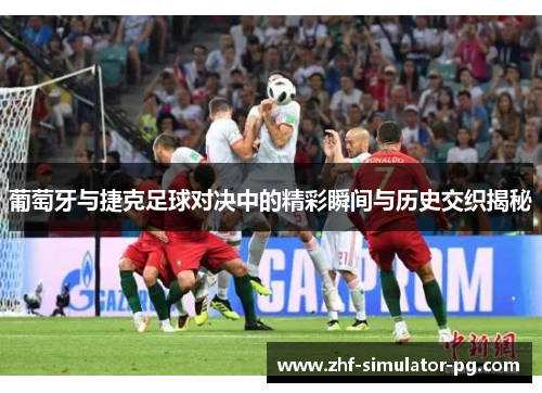 葡萄牙与捷克足球对决中的精彩瞬间与历史交织揭秘