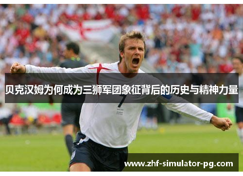 贝克汉姆为何成为三狮军团象征背后的历史与精神力量