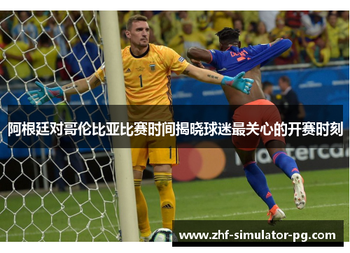 阿根廷对哥伦比亚比赛时间揭晓球迷最关心的开赛时刻