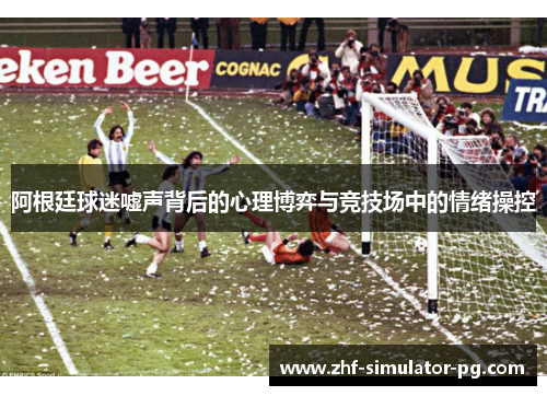 阿根廷球迷嘘声背后的心理博弈与竞技场中的情绪操控