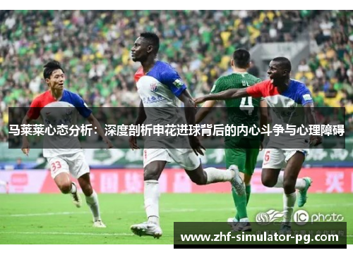 马莱莱心态分析：深度剖析申花进球背后的内心斗争与心理障碍