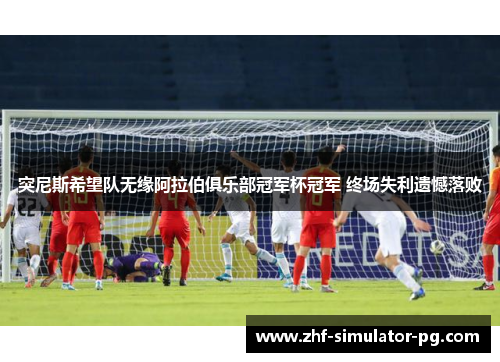 突尼斯希望队无缘阿拉伯俱乐部冠军杯冠军 终场失利遗憾落败 突尼斯希望队无缘阿拉伯俱乐部冠军杯冠军 终场失利遗憾落败