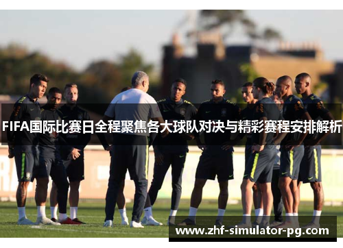 FIFA国际比赛日全程聚焦各大球队对决与精彩赛程安排解析